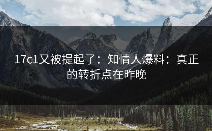 17c1又被提起了：知情人爆料：真正的转折点在昨晚