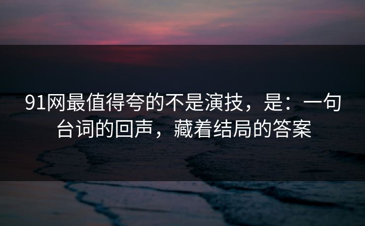 91网最值得夸的不是演技，是：一句台词的回声，藏着结局的答案  第1张