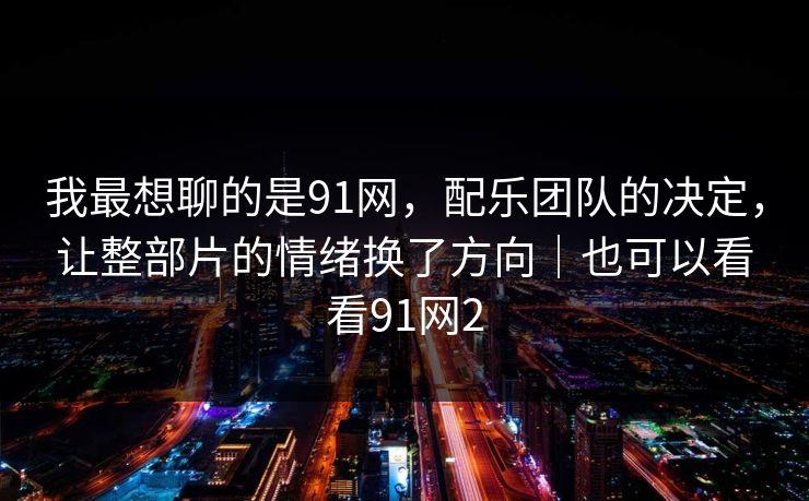 我最想聊的是91网，配乐团队的决定，让整部片的情绪换了方向｜也可以看看91网2